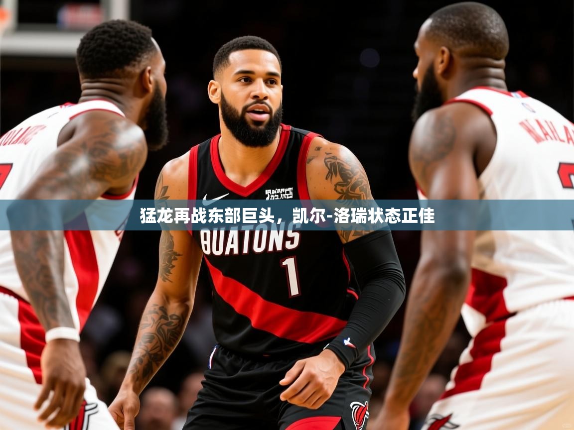 2025九游娱乐官方注册平台猛龙再战东部巨头，凯尔-洛瑞状态正佳