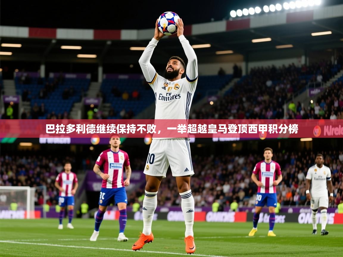 2025九游娱乐app信誉好巴拉多利德继续保持不败，一举超越皇马登顶西甲积分榜