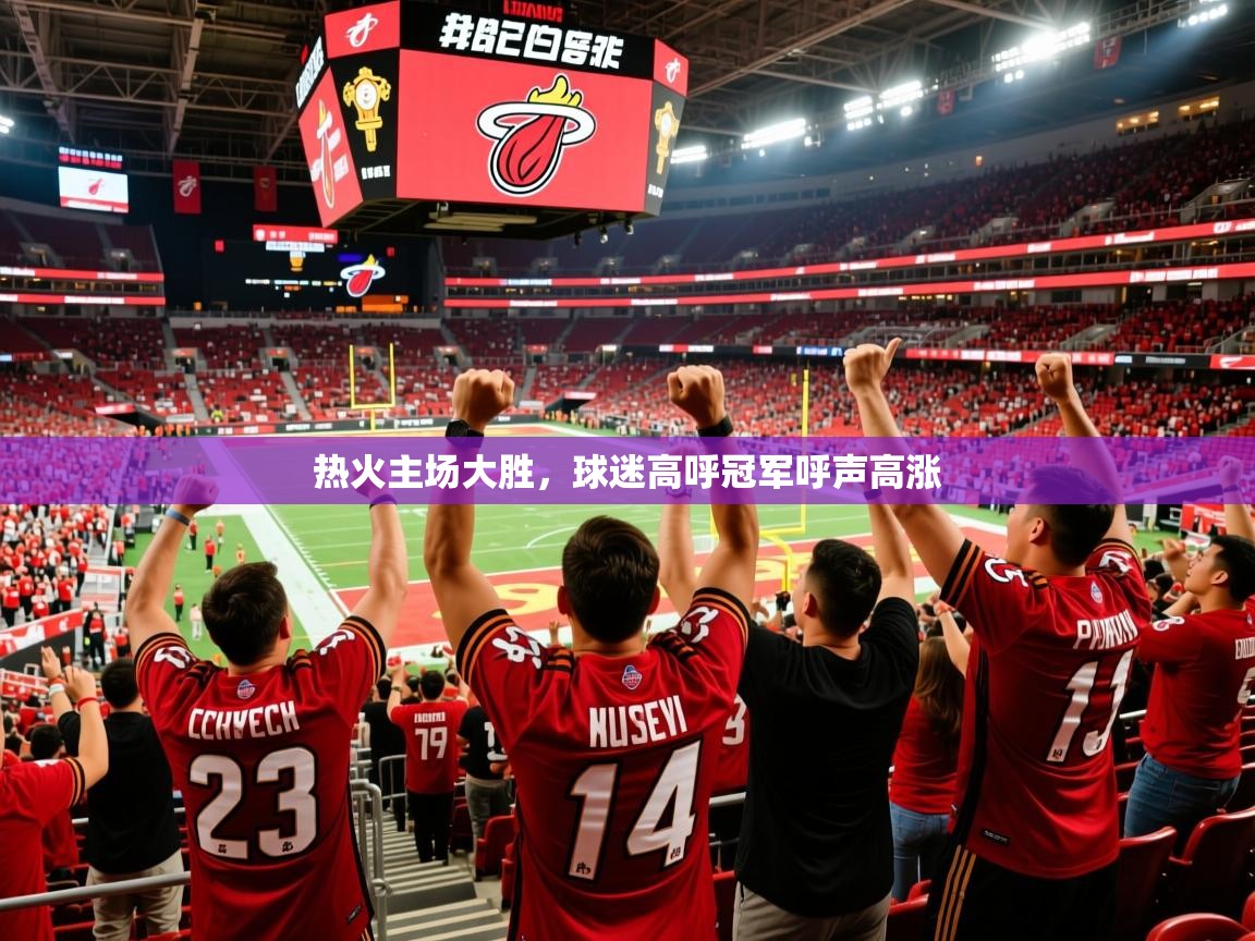 2025九游app官网入口热火主场大胜,球迷高呼冠军呼声高涨 第4张