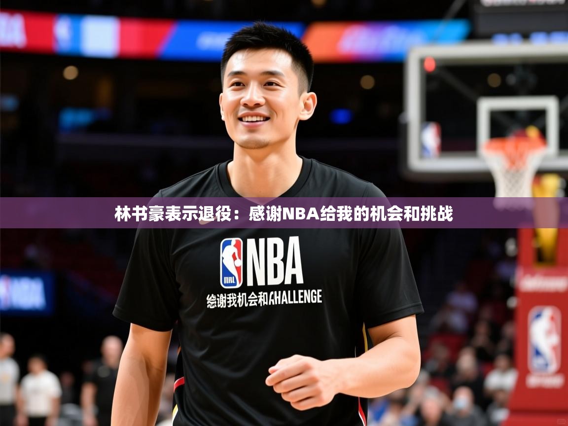 2025九游娱乐app林书豪表示退役:感谢NBA给我的机会和挑战 第1张