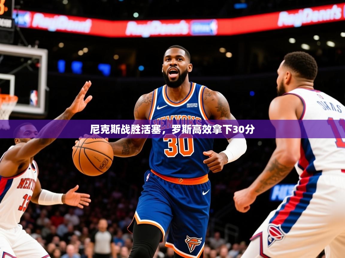 2025九游电子娱乐网站尼克斯战胜活塞,罗斯高效拿下30分 第4张