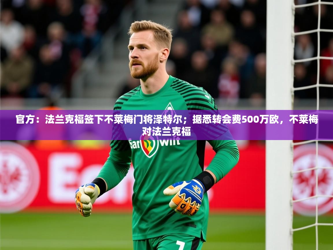 2025九游app官网入口官方：法兰克福签下不莱梅门将泽特尔；据悉转会费500万欧，不莱梅对法兰克福