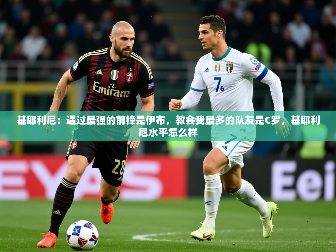 2025九游娱乐官网登录入口基耶利尼：遇过最强的前锋是伊布，教会我最多的队友是C罗，基耶利尼水平怎么样  第1张