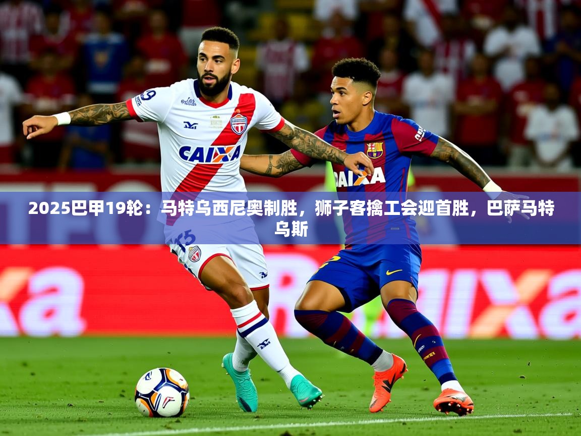 2025九游娱乐平台2025巴甲19轮：马特乌西尼奥制胜，狮子客擒工会迎首胜，巴萨马特乌斯  第1张