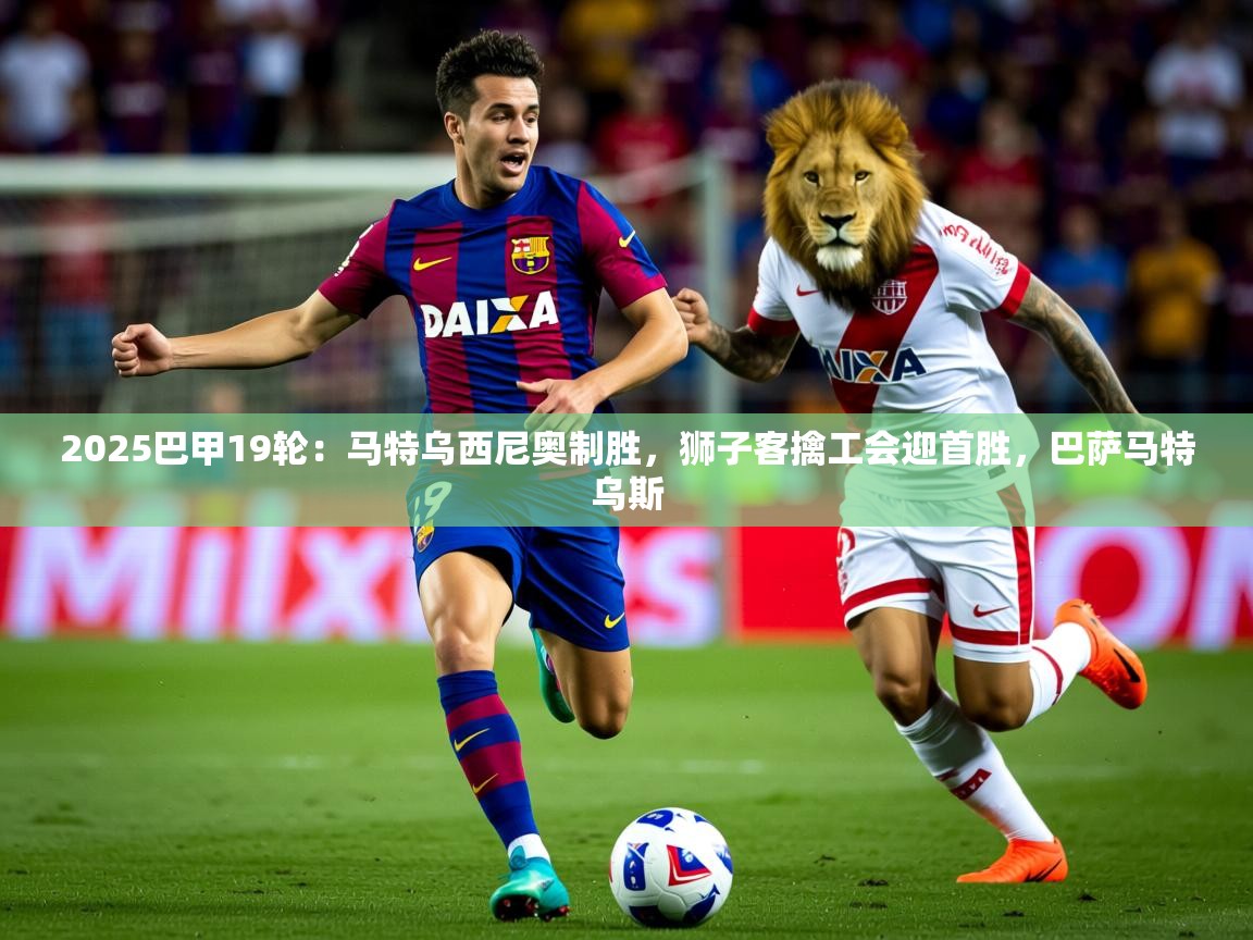 2025九游娱乐平台2025巴甲19轮：马特乌西尼奥制胜，狮子客擒工会迎首胜，巴萨马特乌斯  第2张