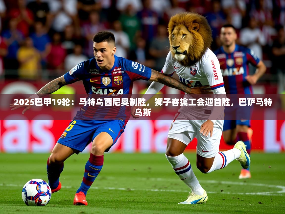 2025九游娱乐平台2025巴甲19轮：马特乌西尼奥制胜，狮子客擒工会迎首胜，巴萨马特乌斯  第3张