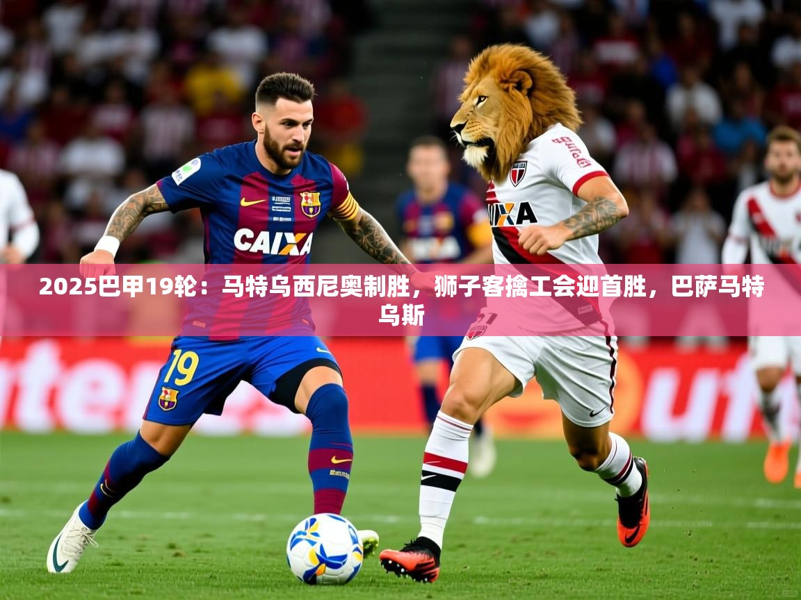 2025九游娱乐平台2025巴甲19轮：马特乌西尼奥制胜，狮子客擒工会迎首胜，巴萨马特乌斯  第4张