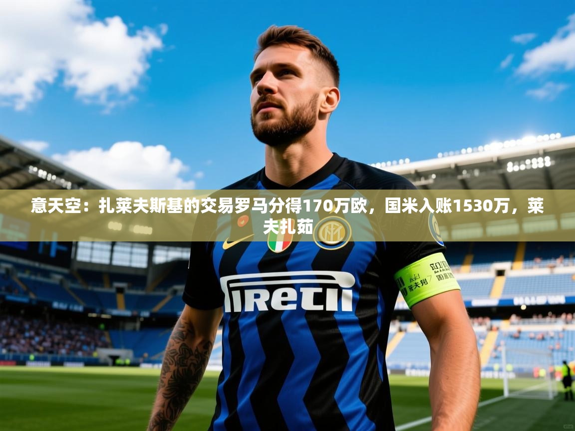 2025九游娱乐app下载意天空：扎莱夫斯基的交易罗马分得170万欧，国米入账1530万，莱夫扎茹  第3张