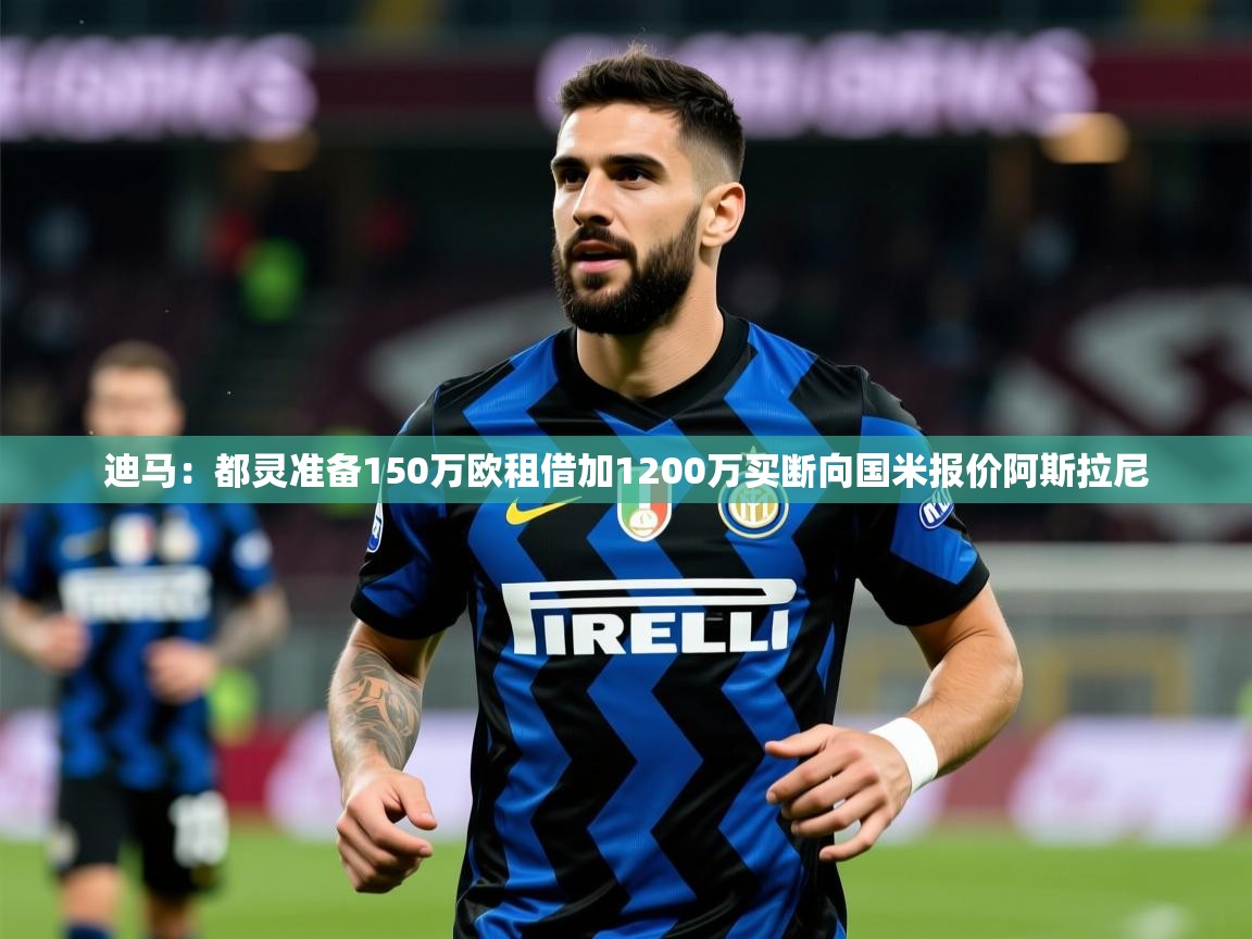 2025九游娱乐官方网站迪马:都灵准备150万欧租借加1200万买断向国米报价阿斯拉尼 第2张