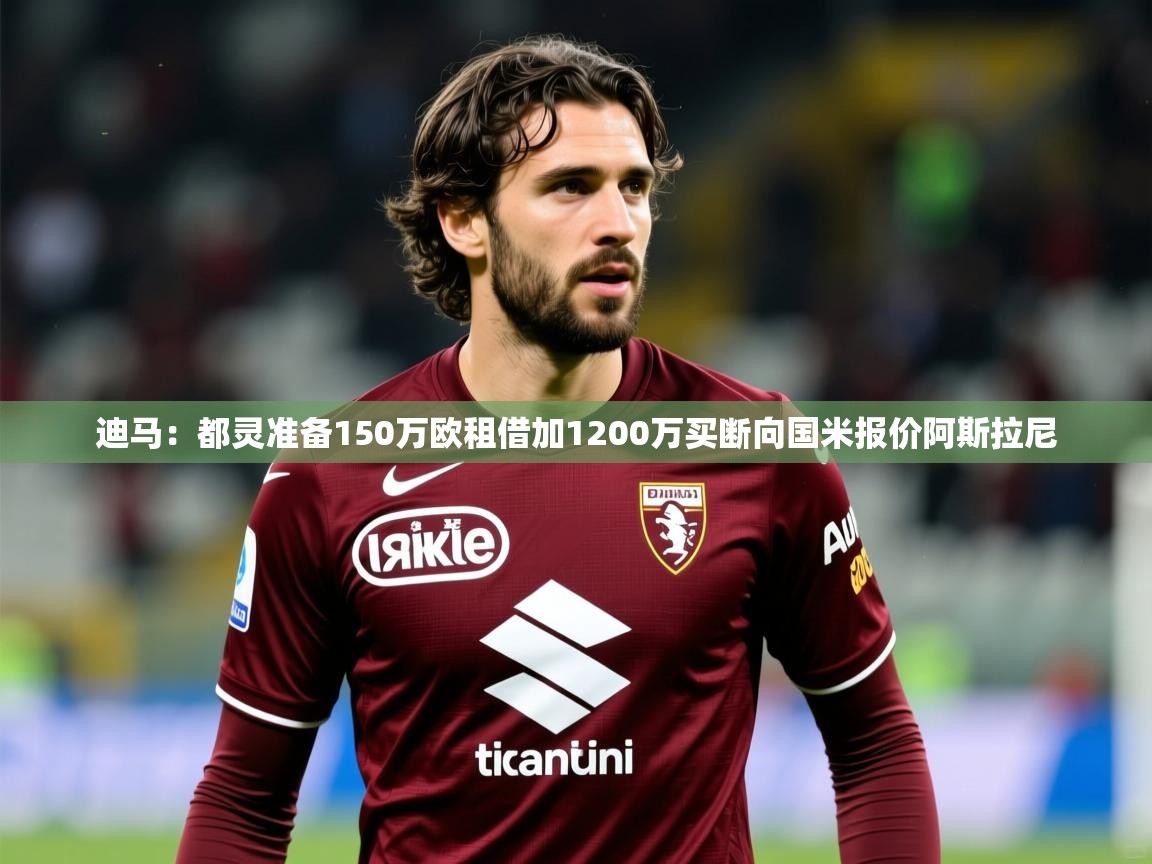 2025九游娱乐官方网站迪马:都灵准备150万欧租借加1200万买断向国米报价阿斯拉尼 第3张
