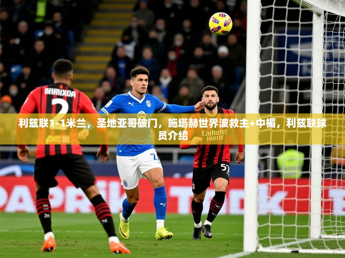 2025九游娱乐官网入口网页版利兹联1-1米兰，圣地亚哥破门，施塔赫世界波救主+中楣，利兹联球员介绍  第1张