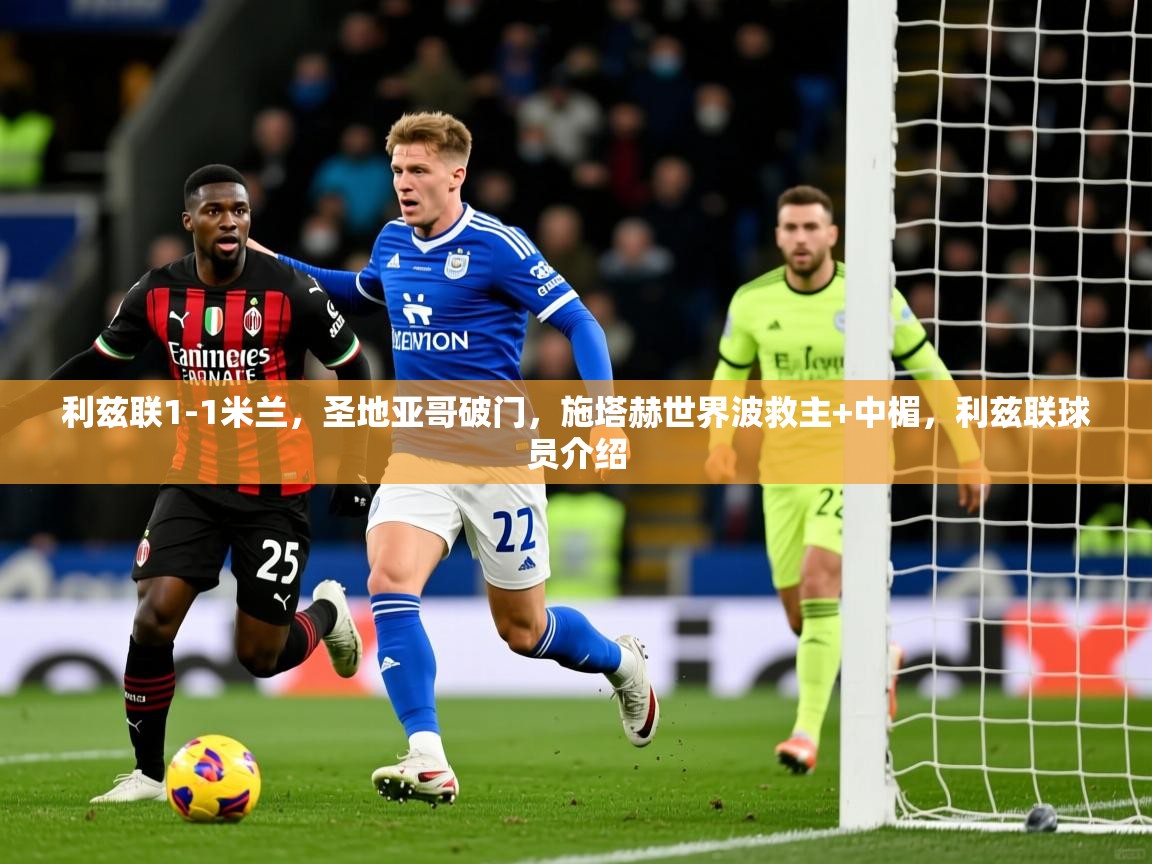 2025九游娱乐官网入口网页版利兹联1-1米兰，圣地亚哥破门，施塔赫世界波救主+中楣，利兹联球员介绍  第2张