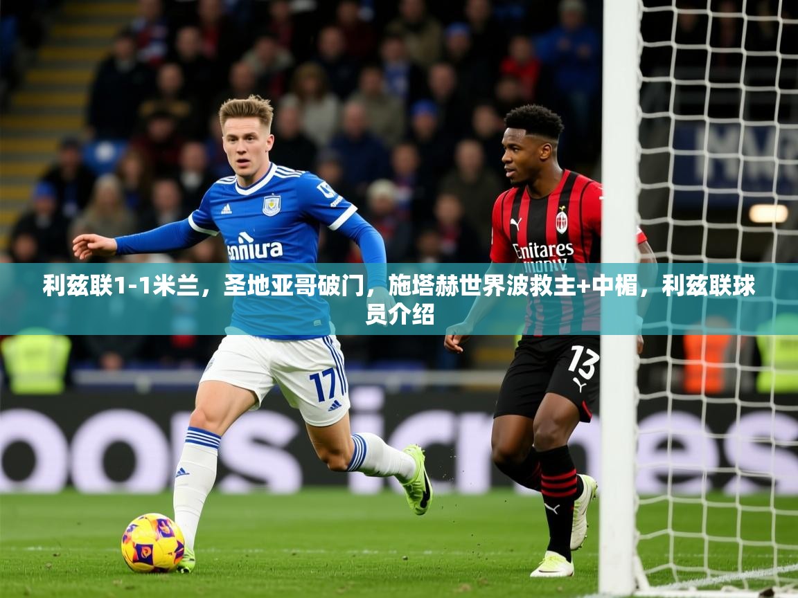 2025九游娱乐官网入口网页版利兹联1-1米兰，圣地亚哥破门，施塔赫世界波救主+中楣，利兹联球员介绍  第4张