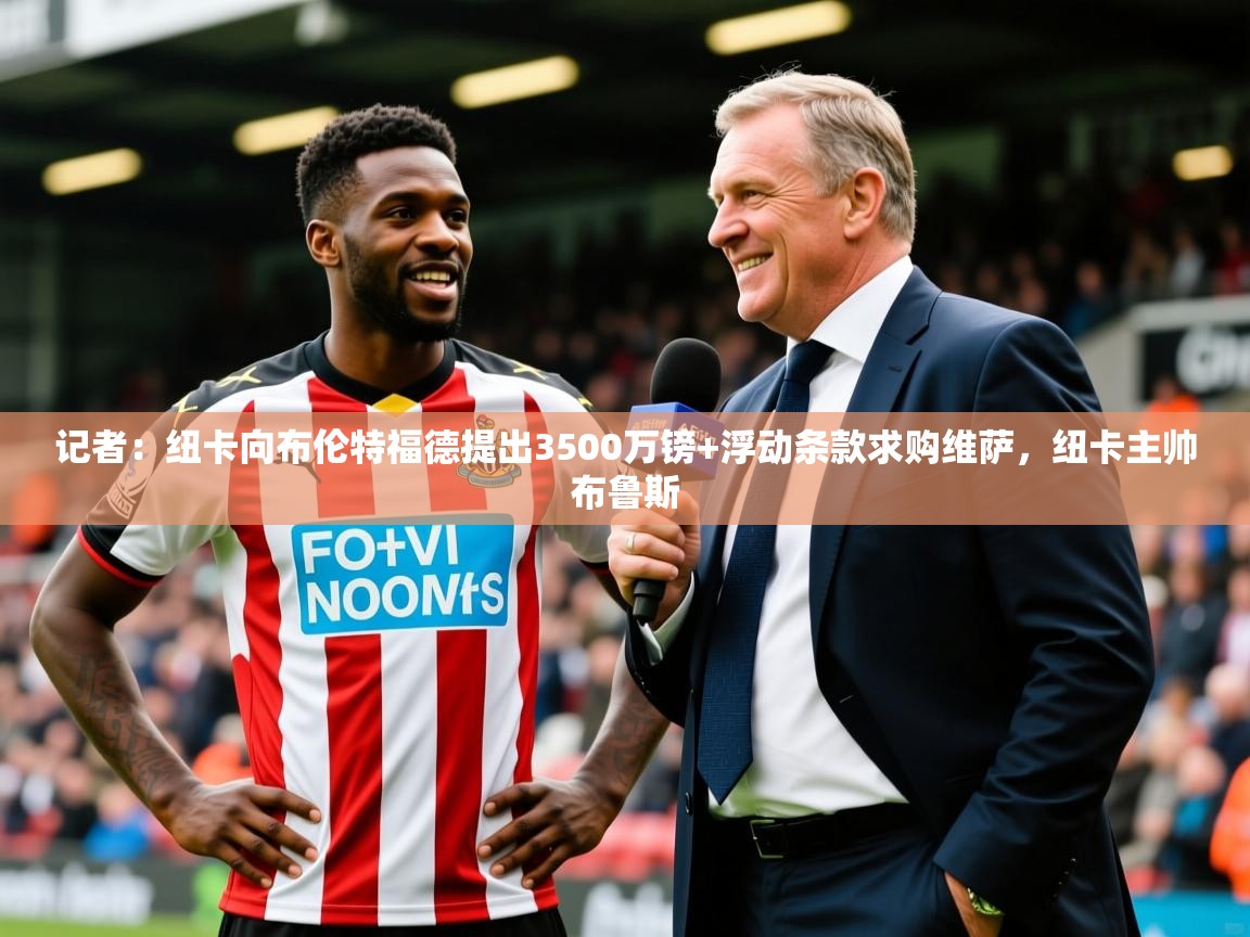 2025九游娱乐(中国)官方网站记者：纽卡向布伦特福德提出3500万镑+浮动条款求购维萨，纽卡主帅布鲁斯  第1张