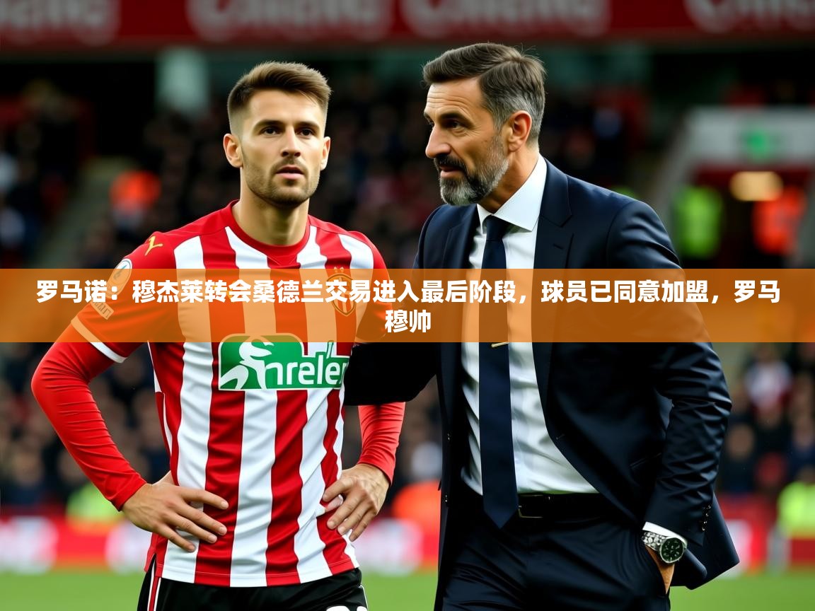 2025久游娱乐app最新版本更新内容罗马诺:穆杰莱转会桑德兰交易进入最后阶段,球员已同意加盟,罗马穆帅 第2张