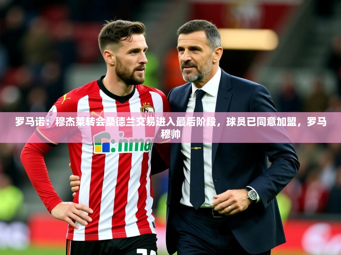2025久游娱乐app最新版本更新内容罗马诺:穆杰莱转会桑德兰交易进入最后阶段,球员已同意加盟,罗马穆帅 第3张