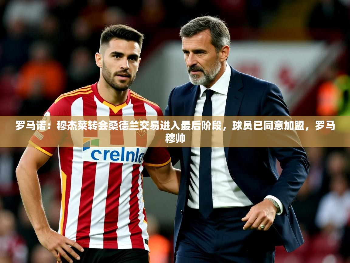 2025久游娱乐app最新版本更新内容罗马诺:穆杰莱转会桑德兰交易进入最后阶段,球员已同意加盟,罗马穆帅 第4张