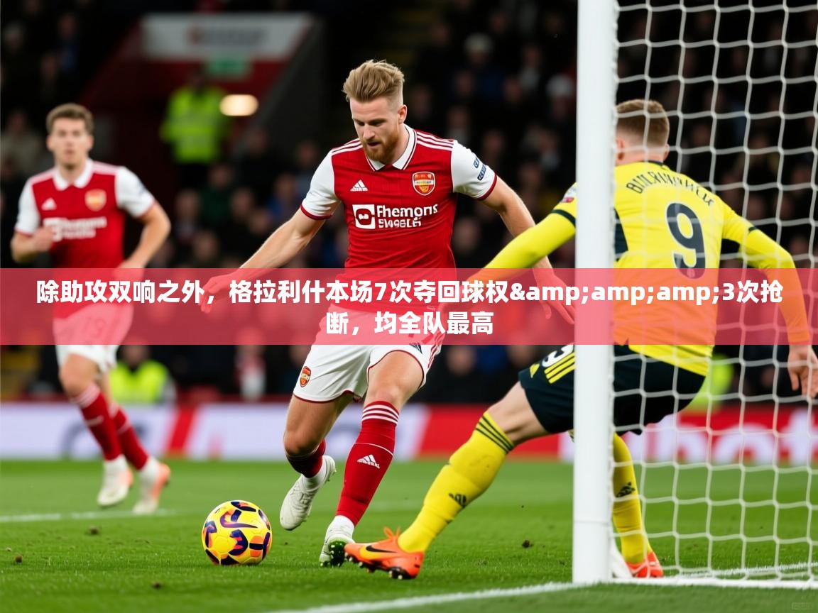 2025九游棋牌娱乐除助攻双响之外,格拉利什本场7次夺回球权&3次抢断,均全队最高 第1张