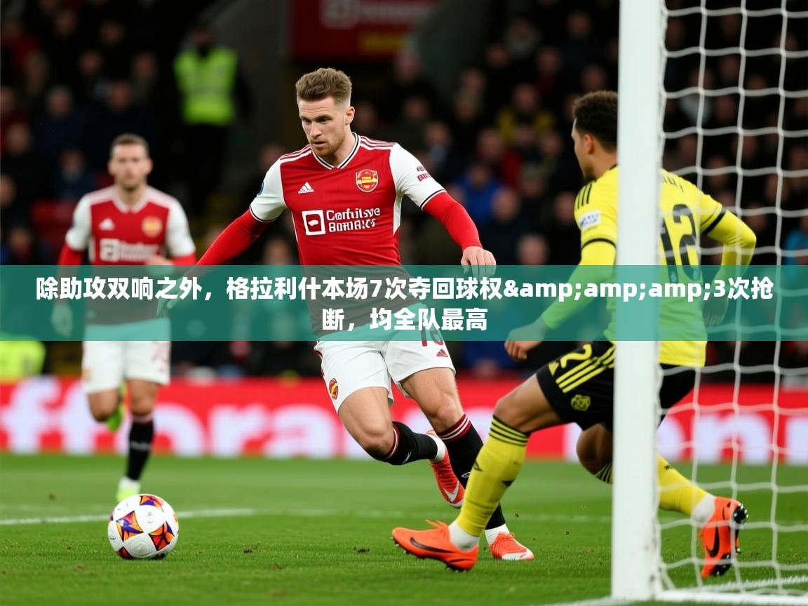 2025九游棋牌娱乐除助攻双响之外,格拉利什本场7次夺回球权&3次抢断,均全队最高 第4张
