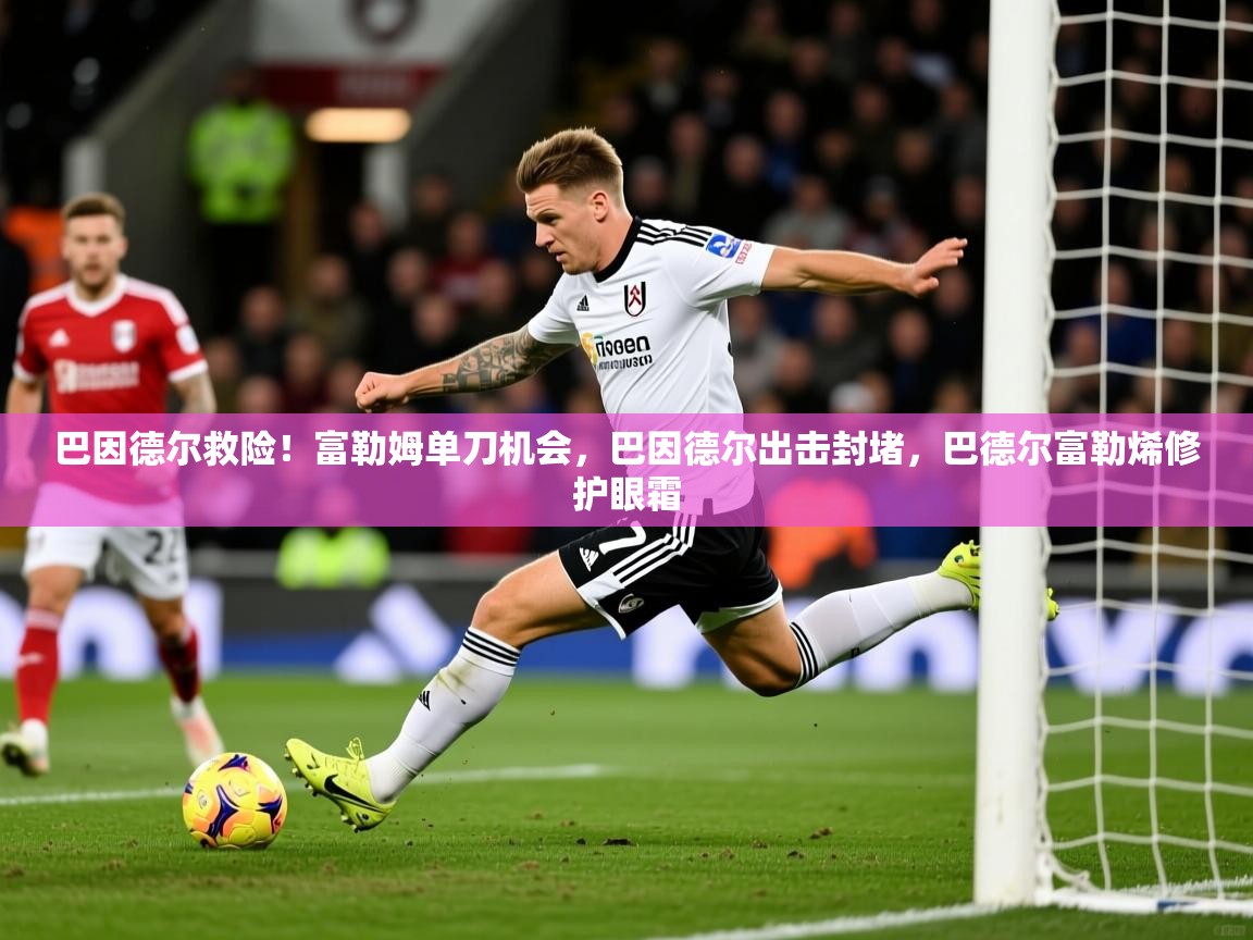 2025九游娱乐平台巴因德尔救险!富勒姆单刀机会,巴因德尔出击封堵,巴德尔富勒烯修护眼霜 第1张