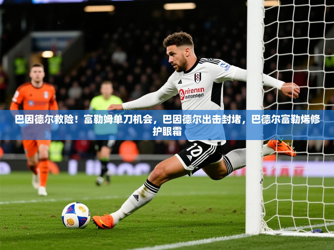 2025九游娱乐平台巴因德尔救险!富勒姆单刀机会,巴因德尔出击封堵,巴德尔富勒烯修护眼霜 第2张