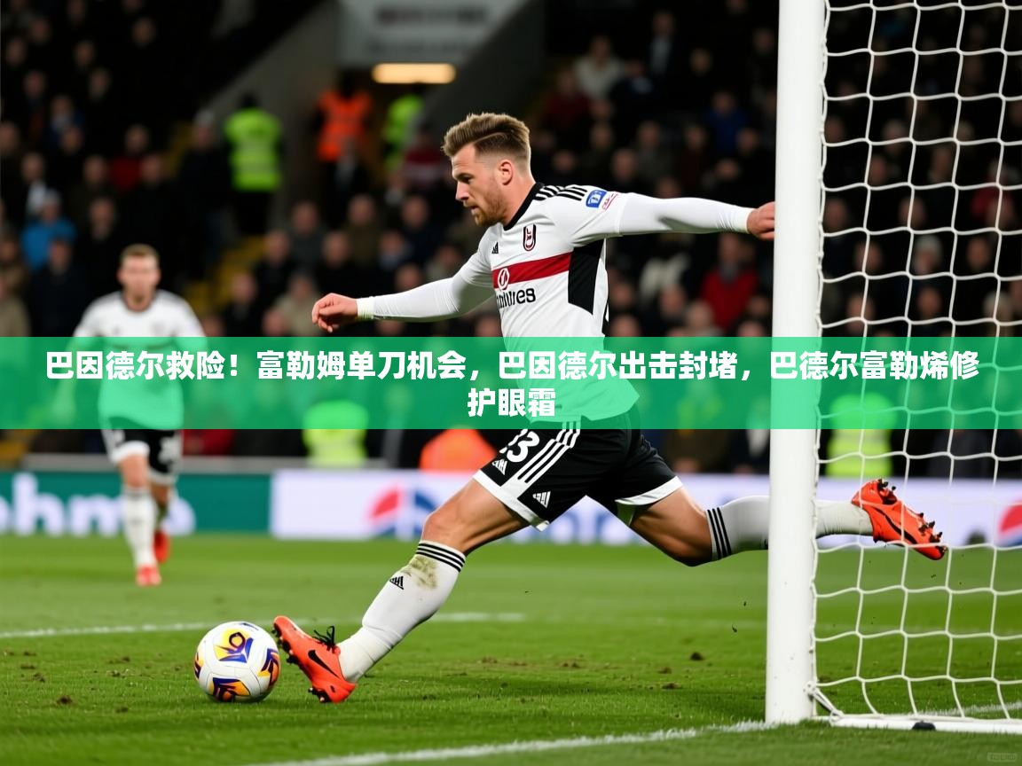 2025九游娱乐平台巴因德尔救险!富勒姆单刀机会,巴因德尔出击封堵,巴德尔富勒烯修护眼霜 第3张