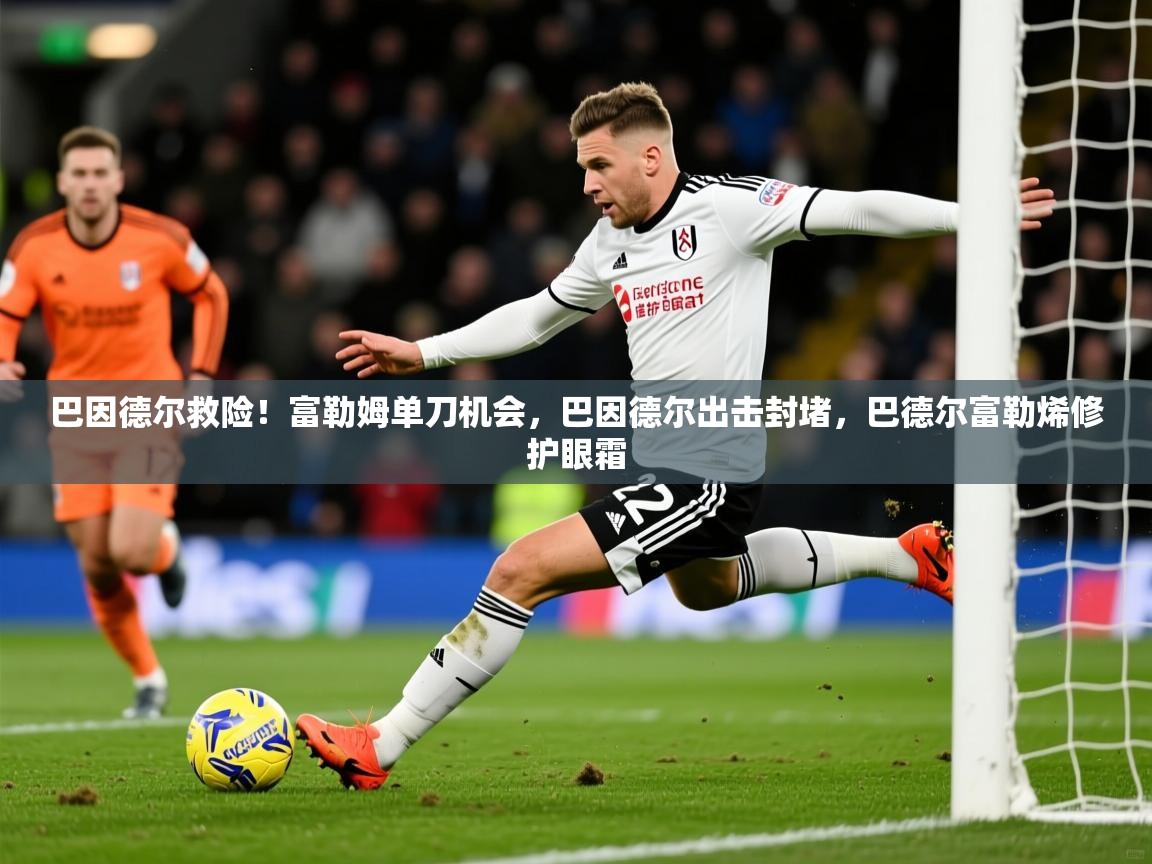 2025九游娱乐平台巴因德尔救险!富勒姆单刀机会,巴因德尔出击封堵,巴德尔富勒烯修护眼霜 第4张