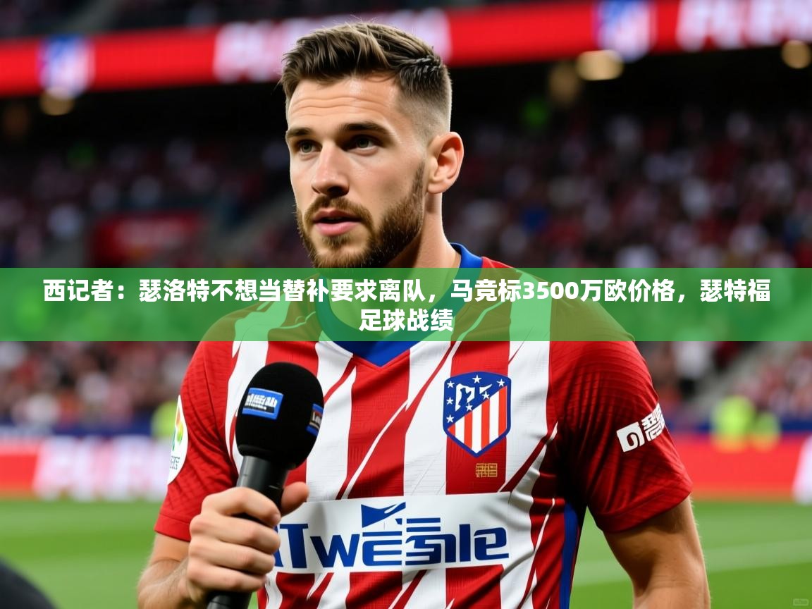 2025久游娱乐app最新版本更新内容西记者：瑟洛特不想当替补要求离队，马竞标3500万欧价格，瑟特福足球战绩  第1张