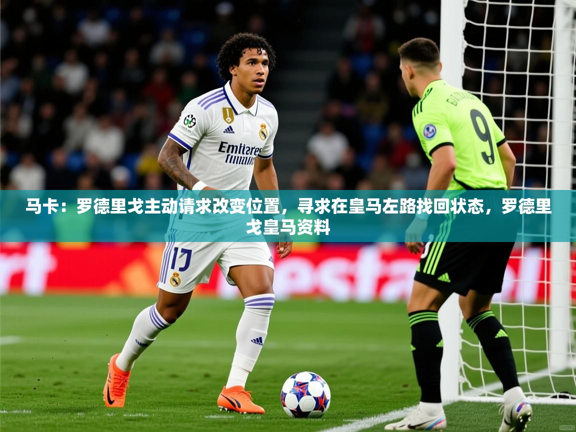 2025九游娱乐网页登录马卡：罗德里戈主动请求改变位置，寻求在皇马左路找回状态，罗德里戈皇马资料  第1张