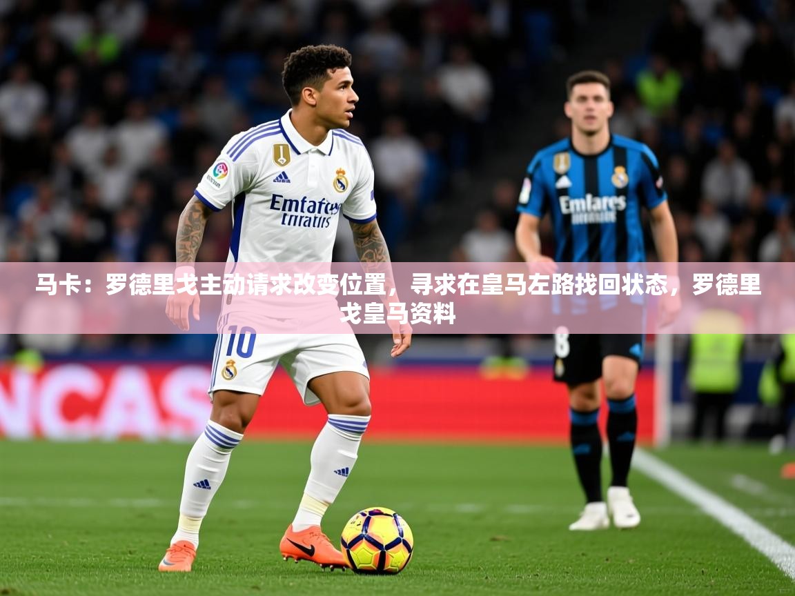 2025九游娱乐网页登录马卡：罗德里戈主动请求改变位置，寻求在皇马左路找回状态，罗德里戈皇马资料  第4张