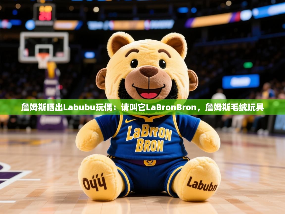 2025九游娱乐官方注册平台詹姆斯晒出Labubu玩偶：请叫它LaBronBron，詹姆斯毛绒玩具  第1张