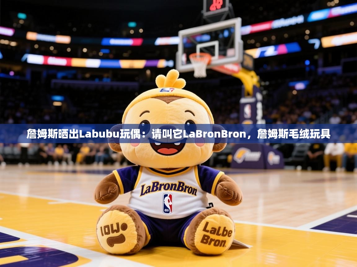 2025九游娱乐官方注册平台詹姆斯晒出Labubu玩偶：请叫它LaBronBron，詹姆斯毛绒玩具  第2张