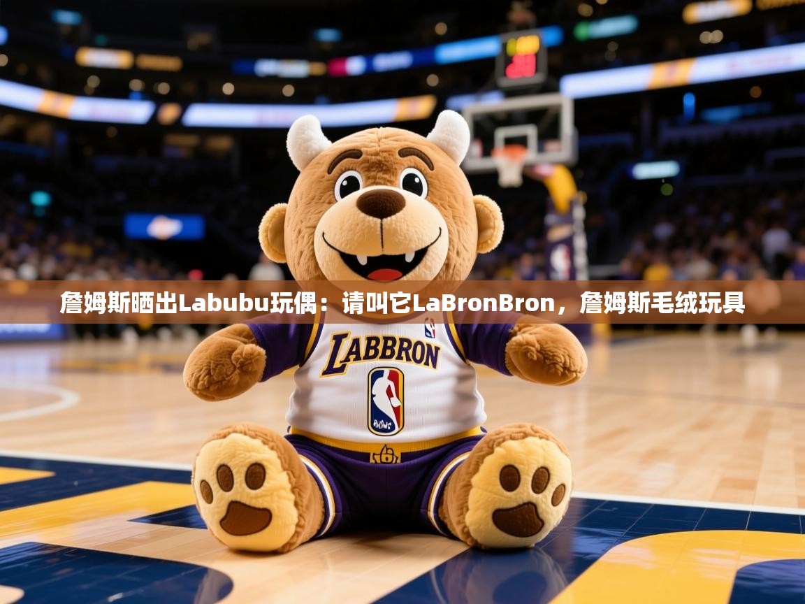 2025九游娱乐官方注册平台詹姆斯晒出Labubu玩偶：请叫它LaBronBron，詹姆斯毛绒玩具  第3张