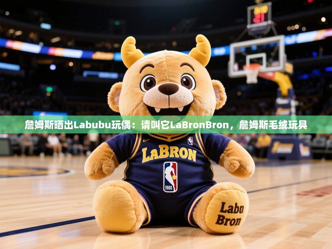 2025九游娱乐官方注册平台詹姆斯晒出Labubu玩偶：请叫它LaBronBron，詹姆斯毛绒玩具  第4张