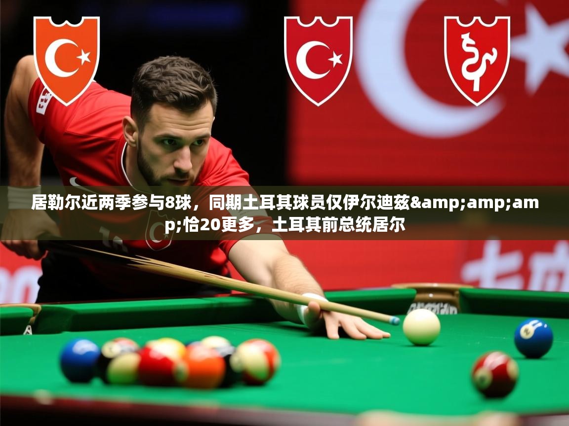 2025九游电子娱乐网站居勒尔近两季参与8球，同期土耳其球员仅伊尔迪兹&amp;amp;恰20更多，土耳其前总统居尔