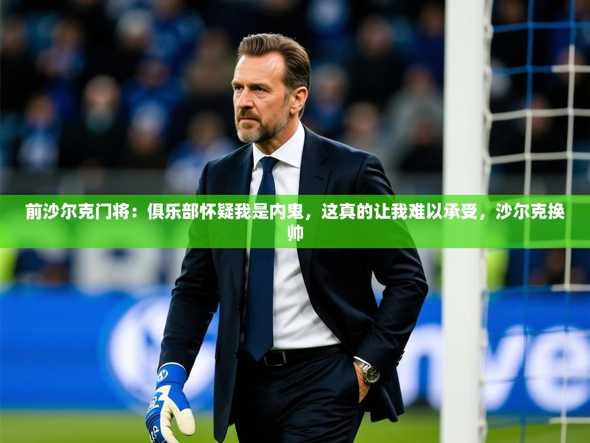 2025九游娱乐靠谱吗前沙尔克门将：俱乐部怀疑我是内鬼，这真的让我难以承受，沙尔克换帅  第2张