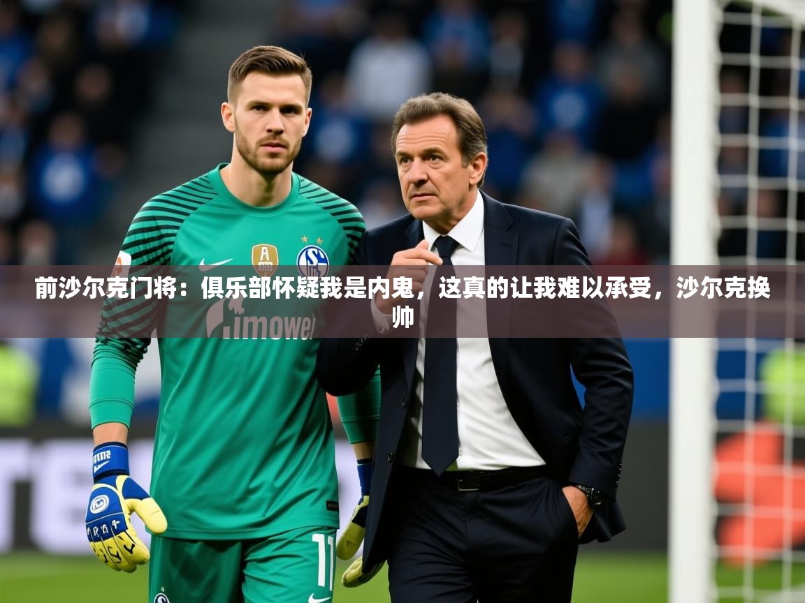 2025九游娱乐靠谱吗前沙尔克门将：俱乐部怀疑我是内鬼，这真的让我难以承受，沙尔克换帅  第3张
