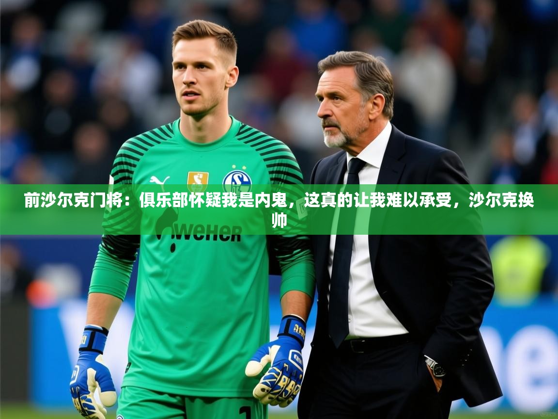 2025九游娱乐靠谱吗前沙尔克门将：俱乐部怀疑我是内鬼，这真的让我难以承受，沙尔克换帅  第4张
