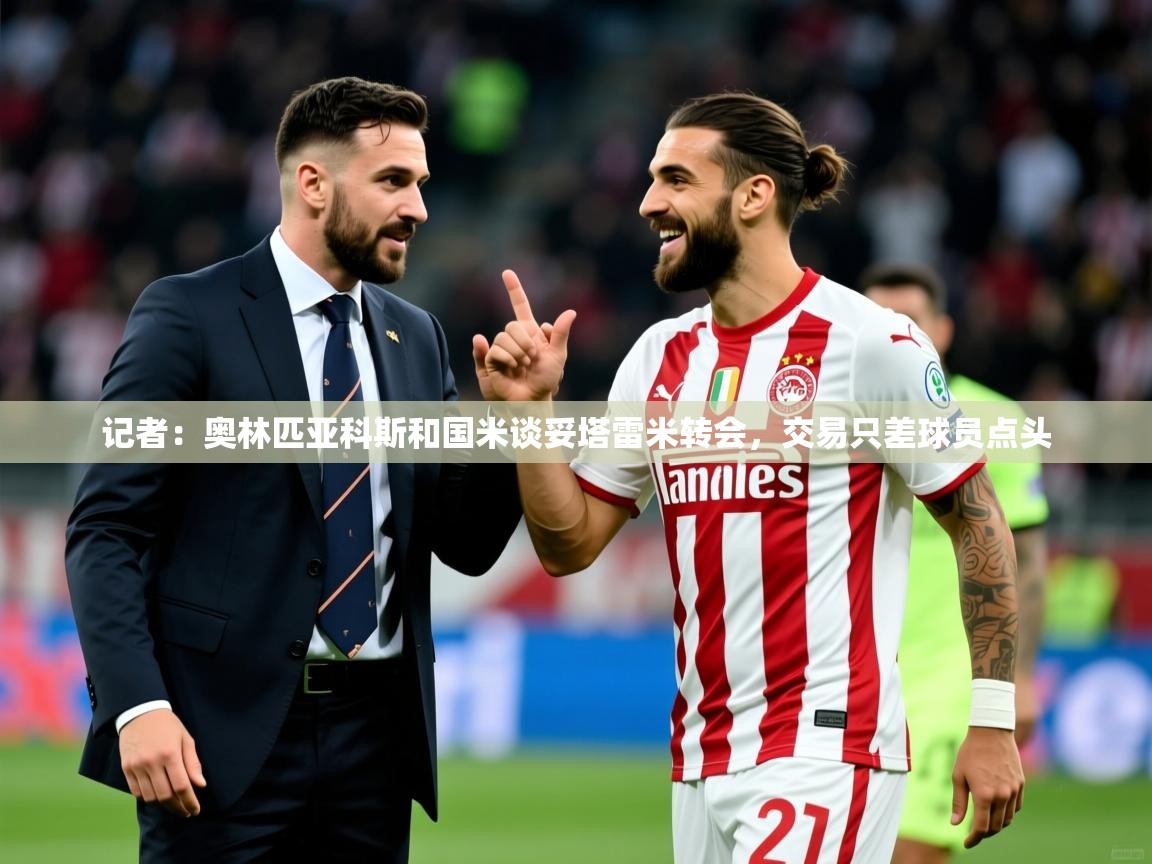 2025九游棋牌娱乐app记者：奥林匹亚科斯和国米谈妥塔雷米转会，交易只差球员点头