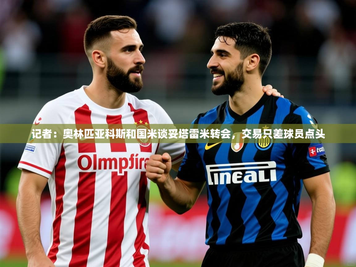 2025九游棋牌娱乐app记者：奥林匹亚科斯和国米谈妥塔雷米转会，交易只差球员点头  第2张