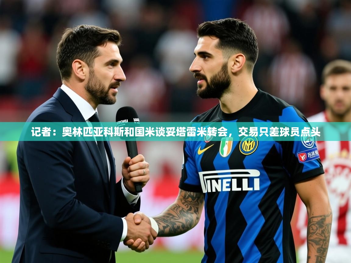 2025九游棋牌娱乐app记者：奥林匹亚科斯和国米谈妥塔雷米转会，交易只差球员点头  第3张