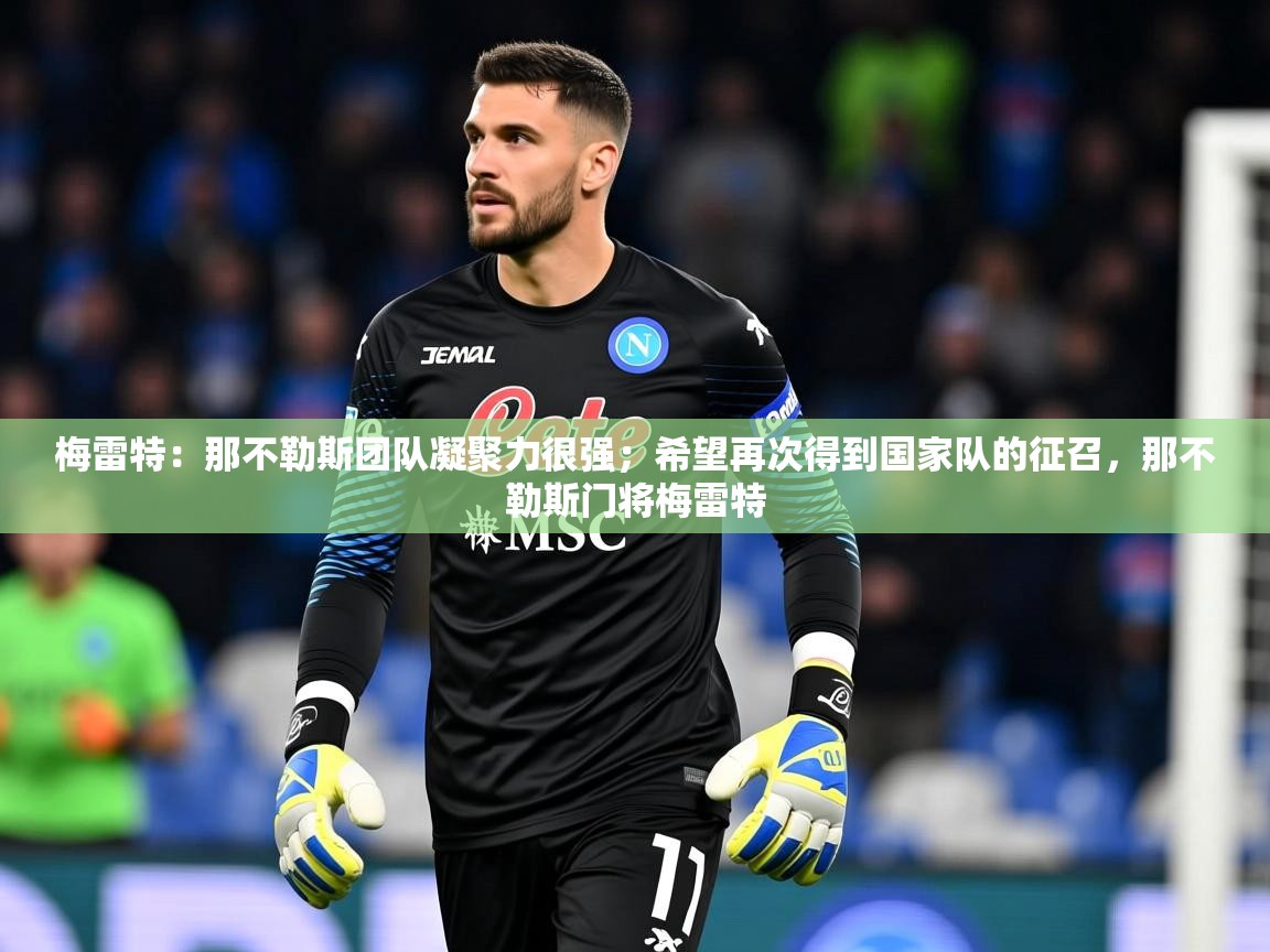 2025九游娱乐官方网站梅雷特：那不勒斯团队凝聚力很强；希望再次得到国家队的征召，那不勒斯门将梅雷特