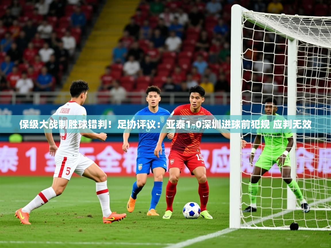 2025九游娱乐网页登录保级大战制胜球错判!足协评议:亚泰1-0深圳进球前犯规 应判无效 第1张