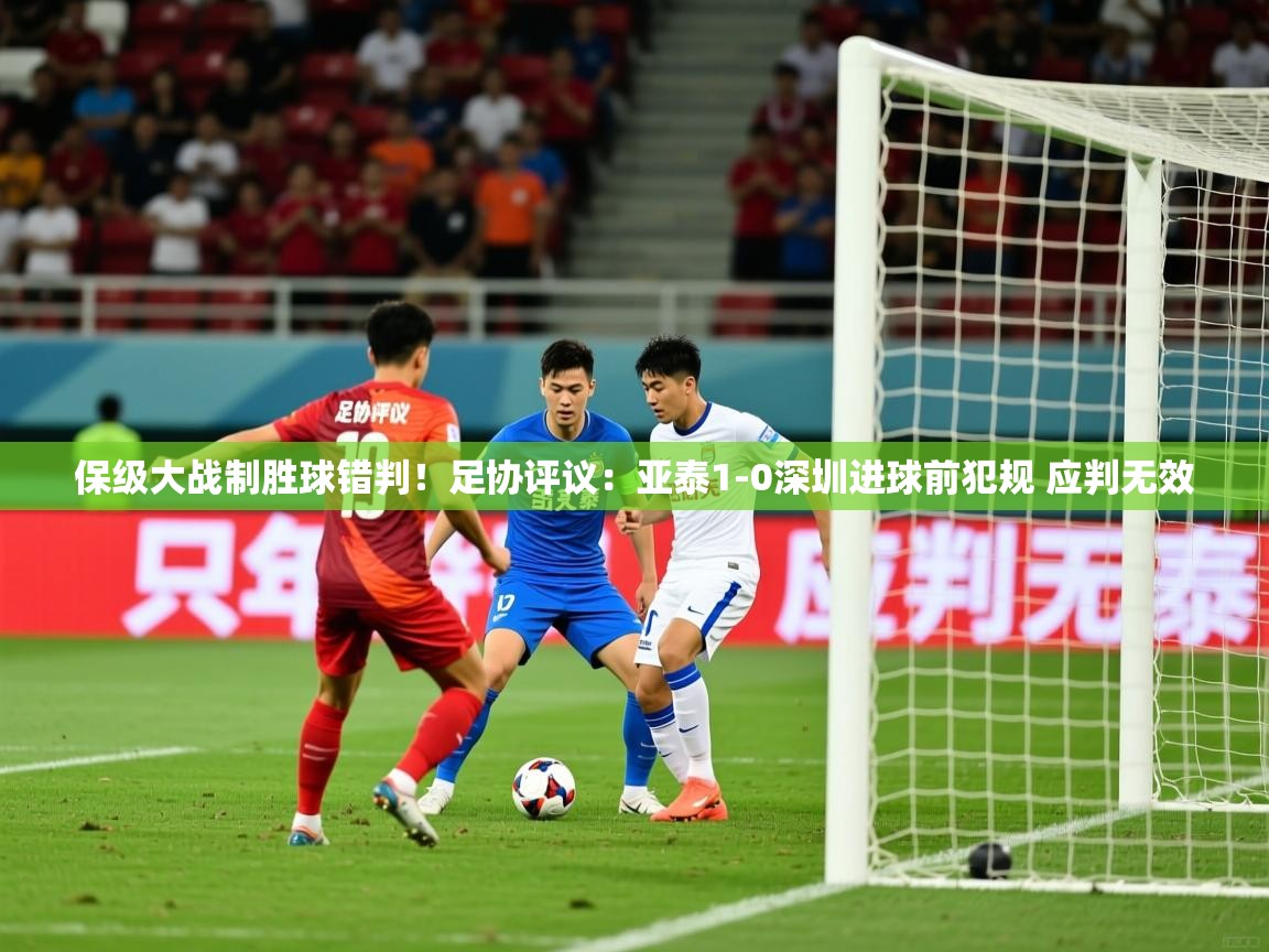 2025九游娱乐网页登录保级大战制胜球错判!足协评议:亚泰1-0深圳进球前犯规 应判无效 第3张