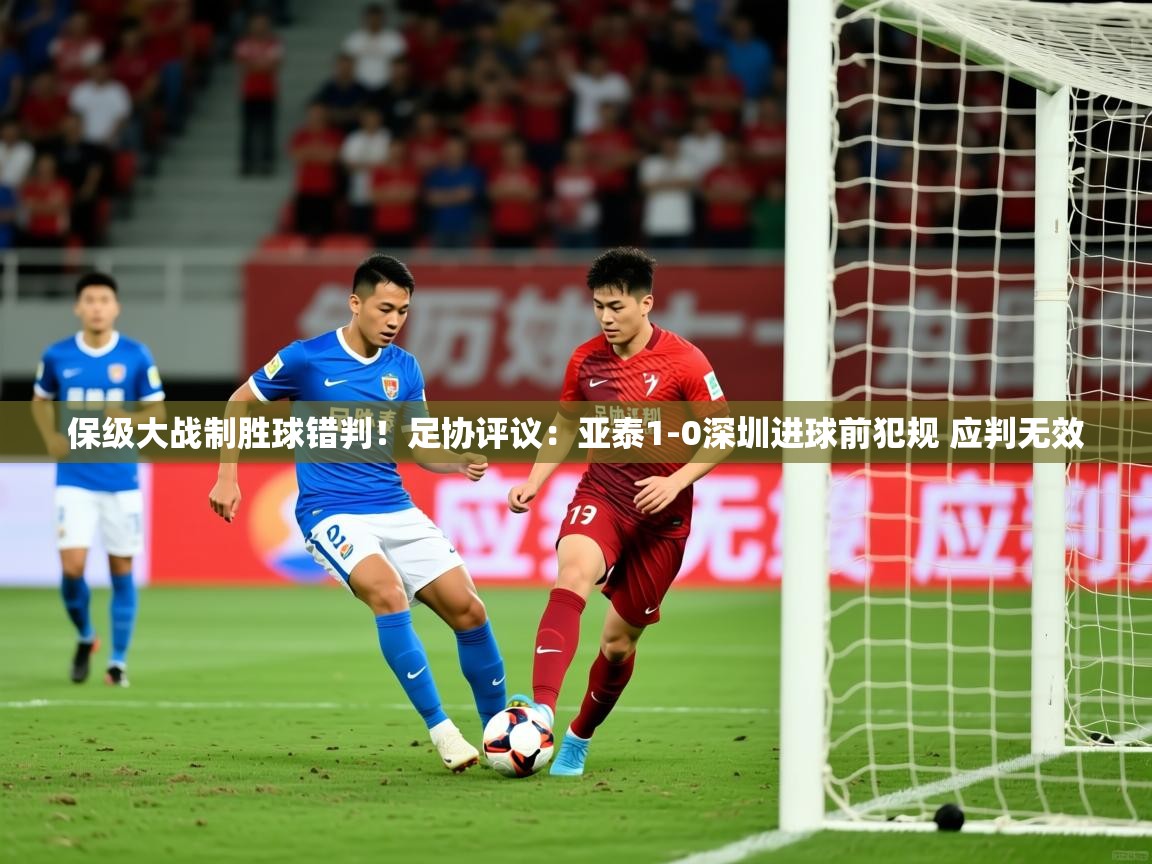 2025九游娱乐网页登录保级大战制胜球错判!足协评议:亚泰1-0深圳进球前犯规 应判无效 第4张