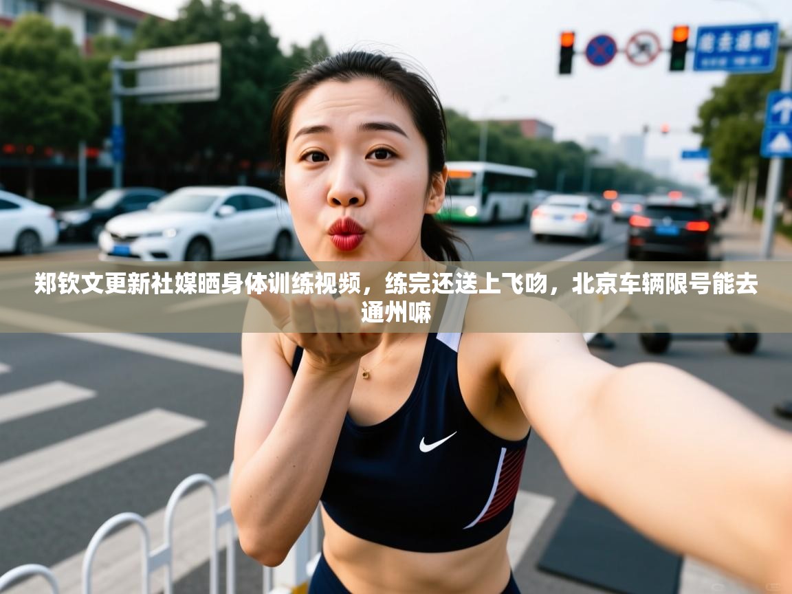 2025九游娱乐官网入口网页版官方郑钦文更新社媒晒身体训练视频，练完还送上飞吻，北京车辆限号能去通州嘛