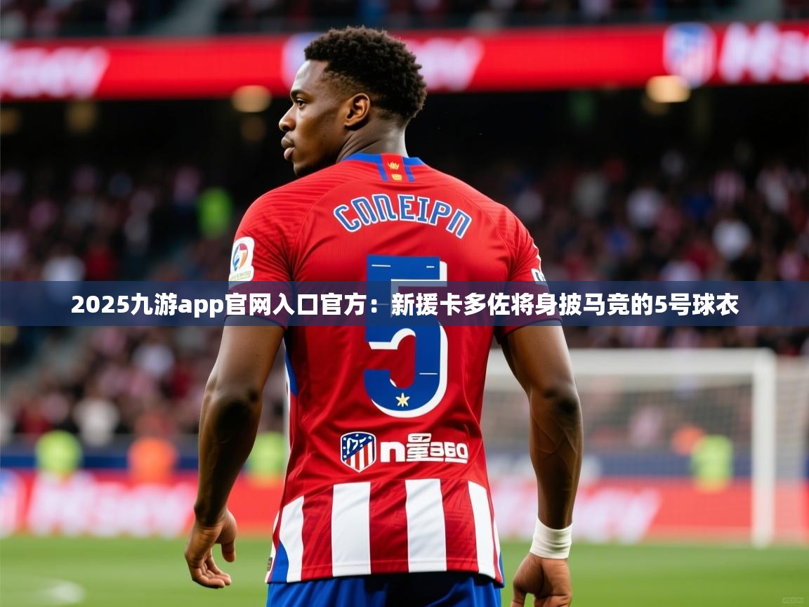 2025九游app官网入口官方：新援卡多佐将身披马竞的5号球衣