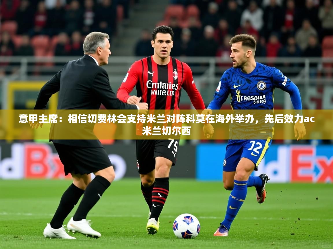 2025九游娱乐官网意甲主席:相信切费林会支持米兰对阵科莫在海外举办,先后效力ac米兰切尔西 第1张