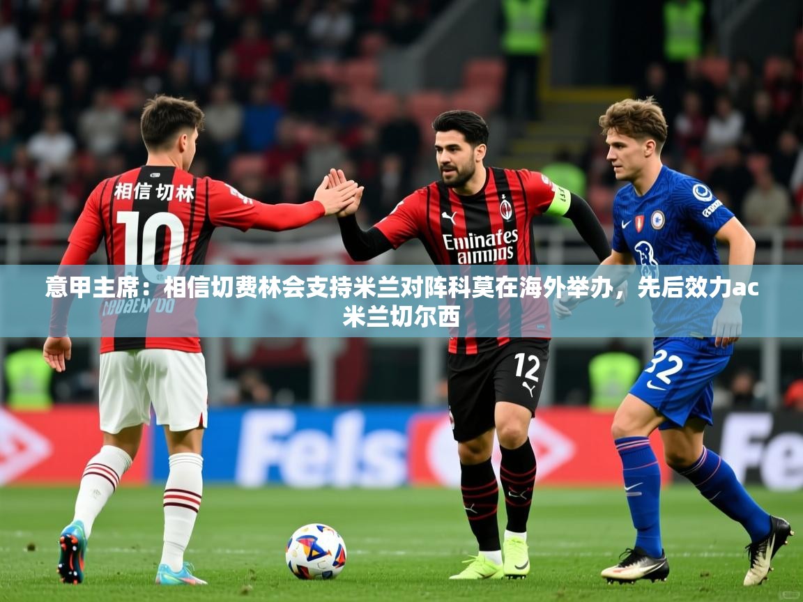 2025九游娱乐官网意甲主席:相信切费林会支持米兰对阵科莫在海外举办,先后效力ac米兰切尔西 第2张