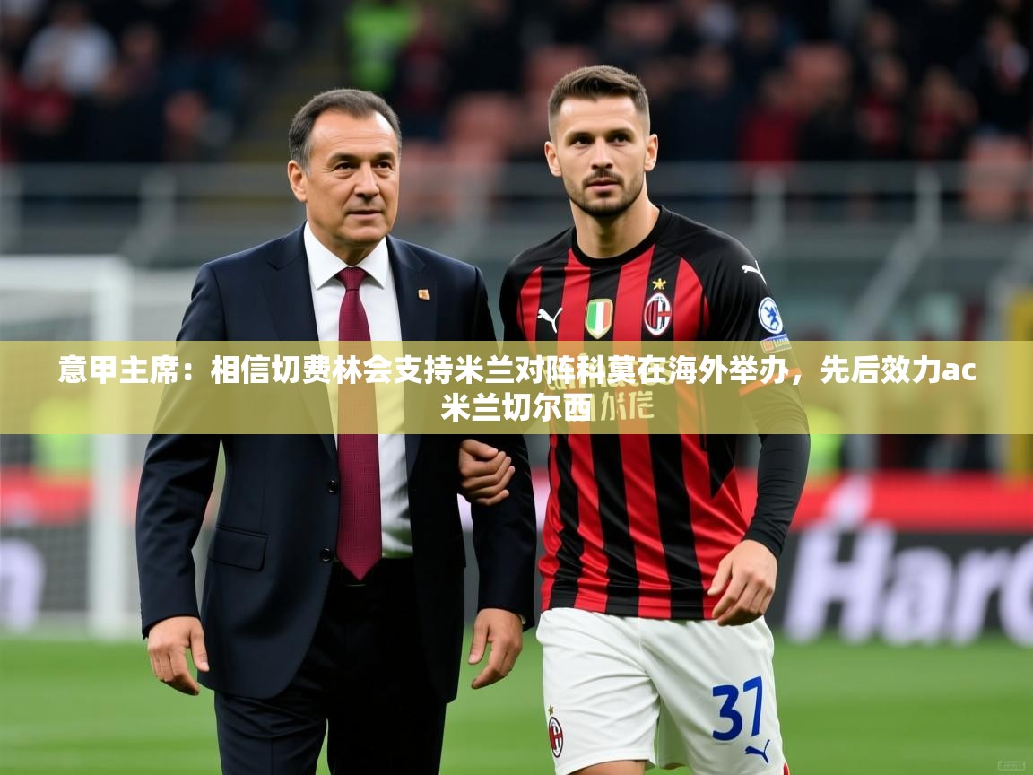 2025九游娱乐官网意甲主席:相信切费林会支持米兰对阵科莫在海外举办,先后效力ac米兰切尔西 第3张